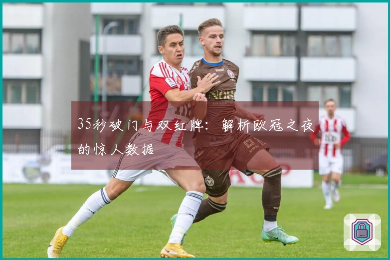 35秒破门与双红牌：解析欧冠之夜的惊人数据