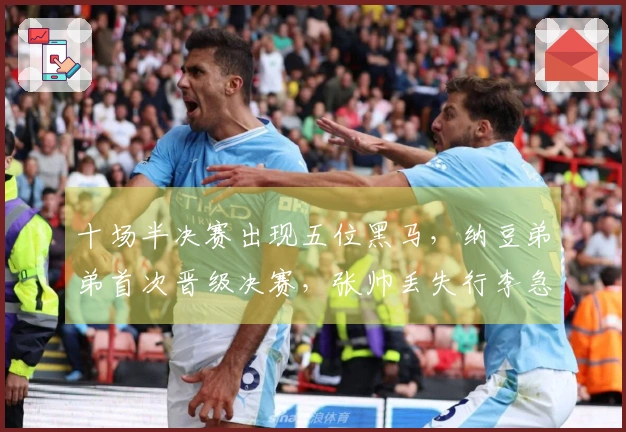 十场半决赛出现五位黑马，纳豆弟弟首次晋级决赛，张帅丢失行李急寻帮助