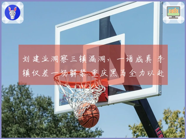 刘建业洞察三镇漏洞，一语成真 李镇仅差一场解禁 重庆黑马全力以赴
