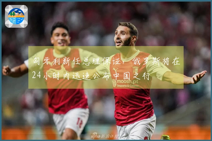 匈牙利新任总理保证，俄罗斯将在24小时内迅速公布中国之行
