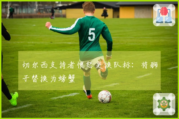 切尔西支持者愤怒更换队标：将狮子替换为螃蟹