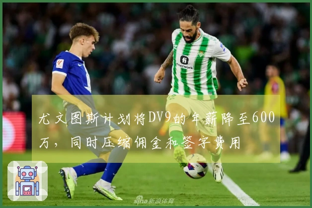 尤文图斯计划将DV9的年薪降至600万，同时压缩佣金和签字费用