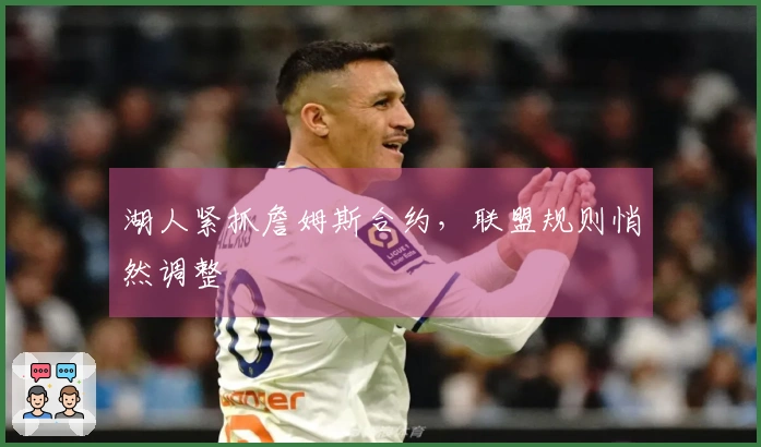 湖人紧抓詹姆斯合约，联盟规则悄然调整