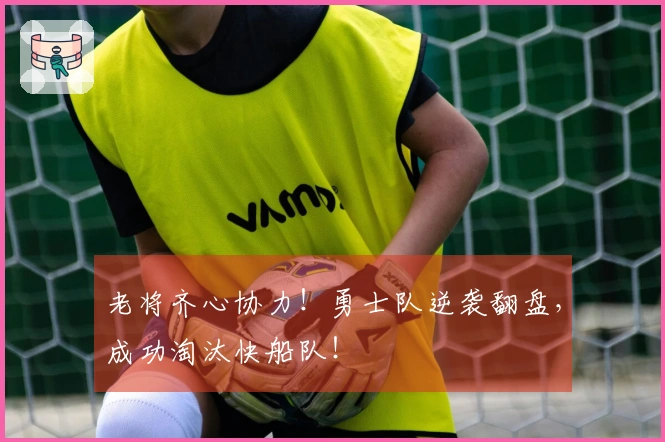 老将齐心协力！勇士队逆袭翻盘，成功淘汰快船队！