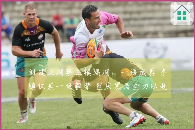 刘建业洞察三镇漏洞，一语成真 李镇仅差一场解禁 重庆黑马全力以赴