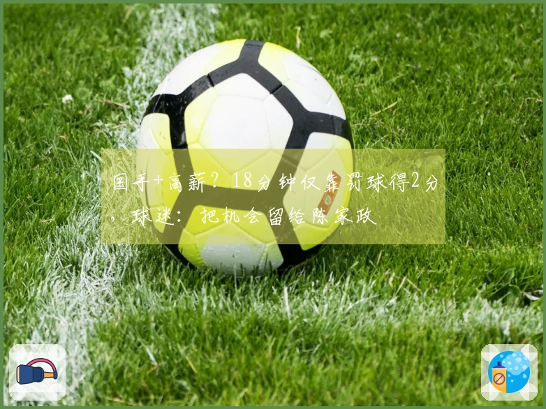 国手+高薪？18分钟仅靠罚球得2分，球迷：把机会留给陈家政