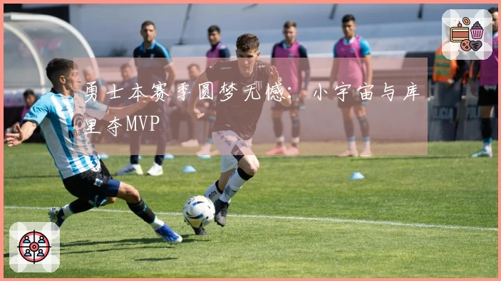 勇士本赛季圆梦无憾：小宇宙与库里夺MVP