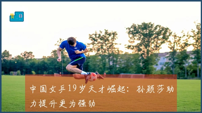 中国女乒19岁天才崛起：孙颖莎助力提升更为强劲