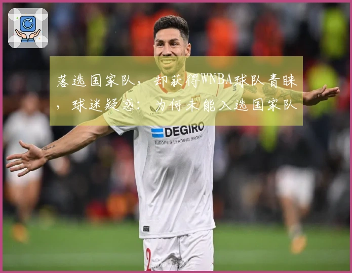 落选国家队，却获得WNBA球队青睐，球迷疑惑：为何未能入选国家队？