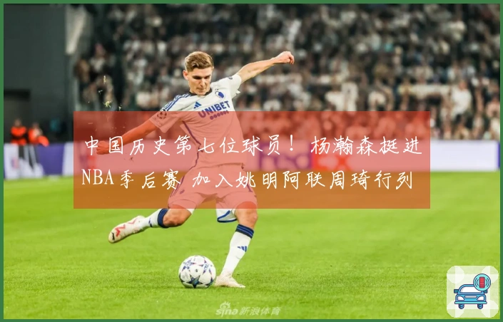 中国历史第七位球员！杨瀚森挺进NBA季后赛 加入姚明阿联周琦行列