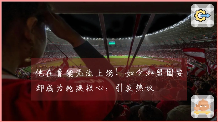他在鲁能无法上场！如今加盟国安却成为轮换核心，引发热议