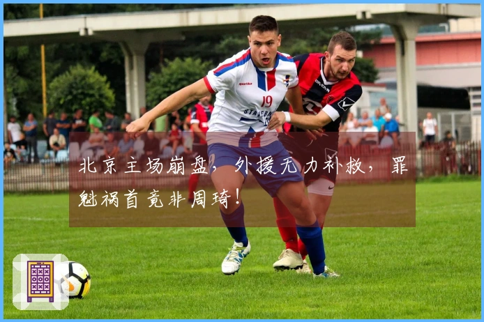 北京主场崩盘,外援无力补救,罪魁祸首竟非周琦!