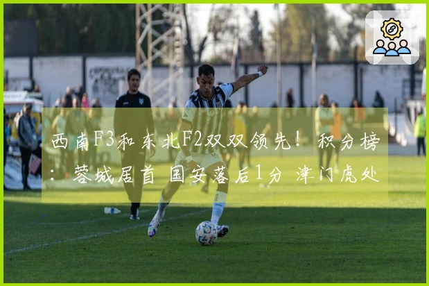 西南F3和东北F2双双领先！积分榜：蓉城居首 国安落后1分 津门虎处于最后一位