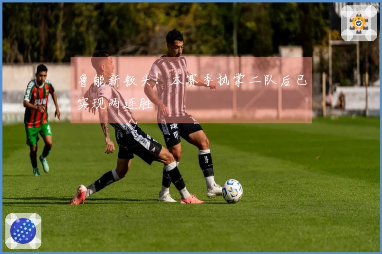 鲁能新教头！本赛季执掌二队后已实现两连胜