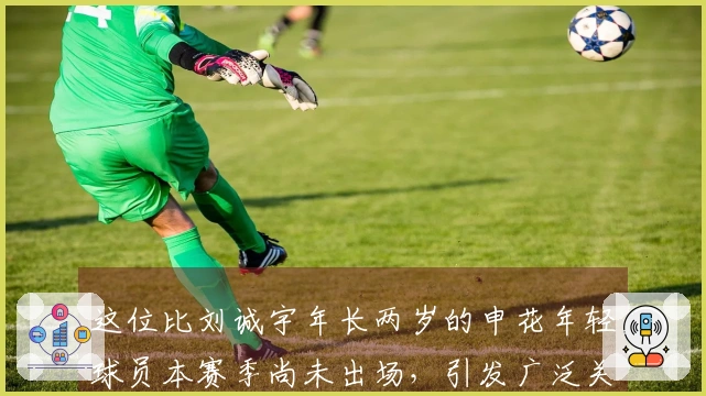 这位比刘诚宇年长两岁的申花年轻球员本赛季尚未出场，引发广泛关注
